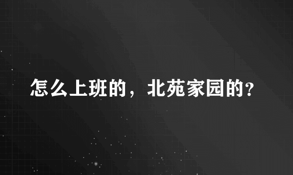 怎么上班的，北苑家园的？