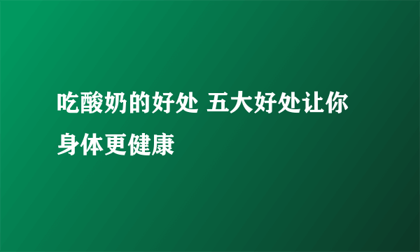 吃酸奶的好处 五大好处让你身体更健康