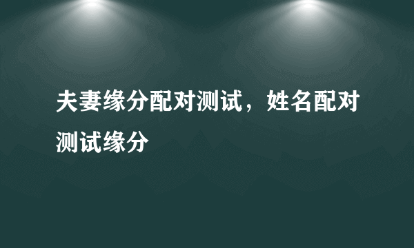 夫妻缘分配对测试，姓名配对测试缘分