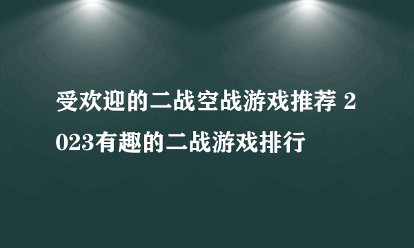 受欢迎的二战空战游戏推荐 2023有趣的二战游戏排行