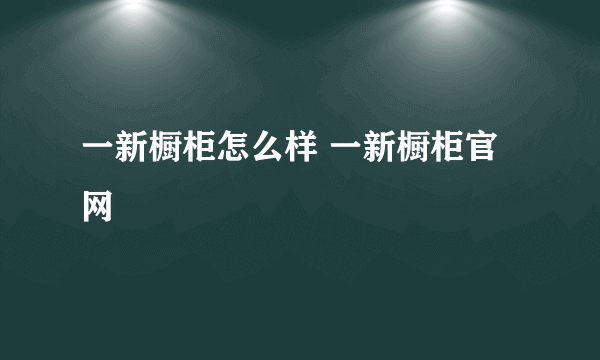 一新橱柜怎么样 一新橱柜官网