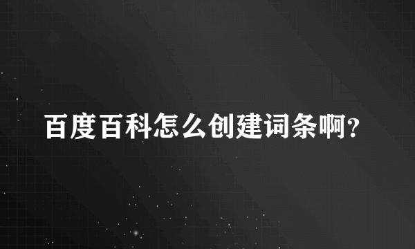 百度百科怎么创建词条啊？