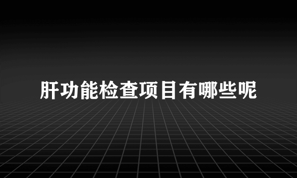 肝功能检查项目有哪些呢