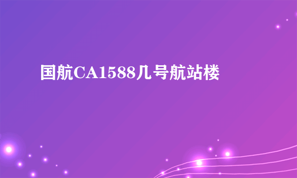 国航CA1588几号航站楼