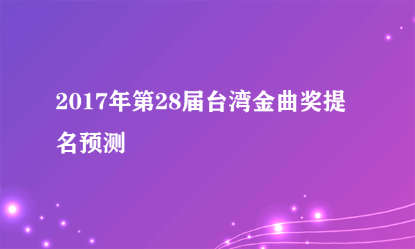 2017年第28届台湾金曲奖提名预测