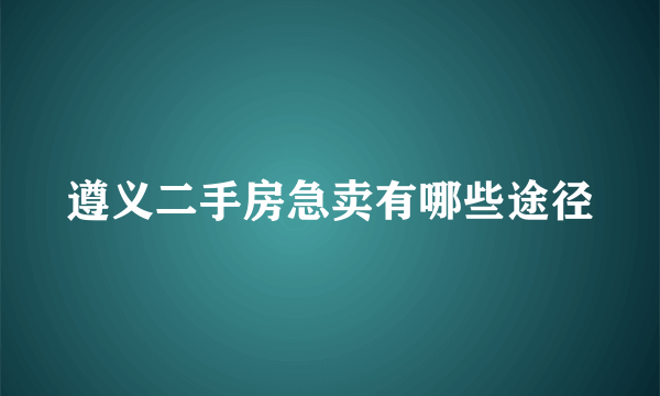 遵义二手房急卖有哪些途径