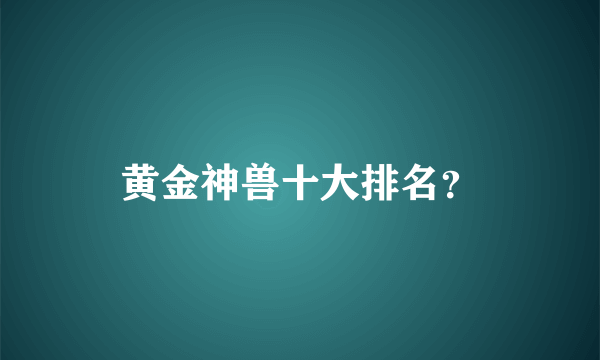 黄金神兽十大排名？