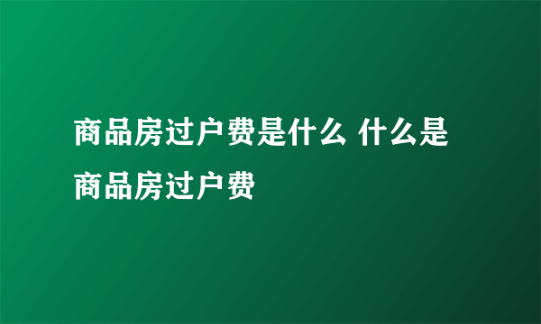 商品房过户费是什么 什么是商品房过户费