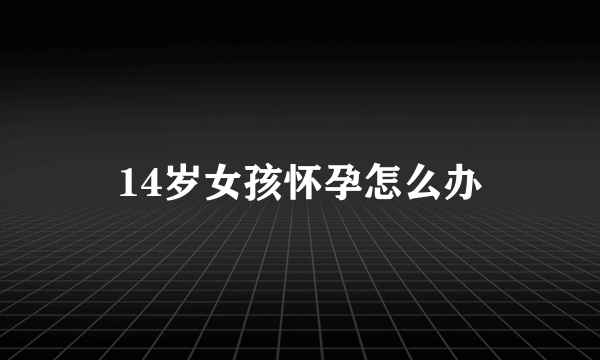 14岁女孩怀孕怎么办