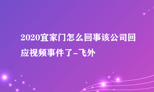 2020宜家门怎么回事该公司回应视频事件了-飞外