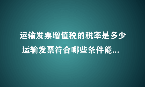 运输发票增值税的税率是多少 运输发票符合哪些条件能抵扣增值税