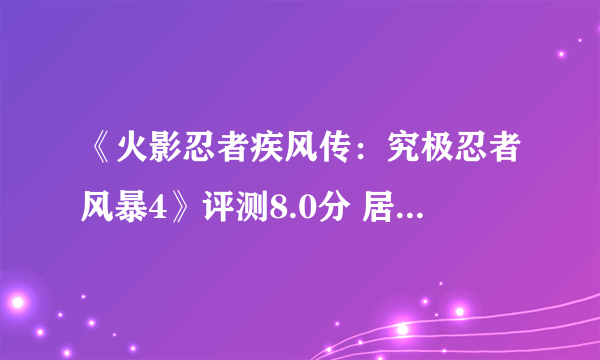 《火影忍者疾风传：究极忍者风暴4》评测8.0分 居然更火爆