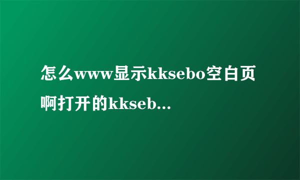 怎么www显示kksebo空白页啊打开的kksebo宗是com错误，》？