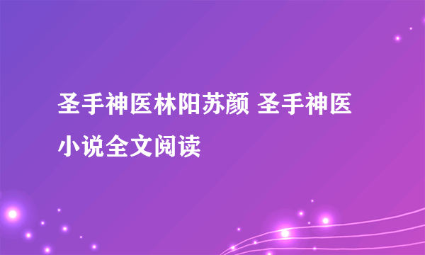 圣手神医林阳苏颜 圣手神医小说全文阅读