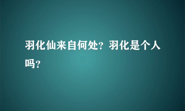 羽化仙来自何处？羽化是个人吗？