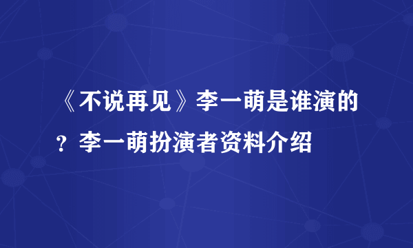 《不说再见》李一萌是谁演的？李一萌扮演者资料介绍