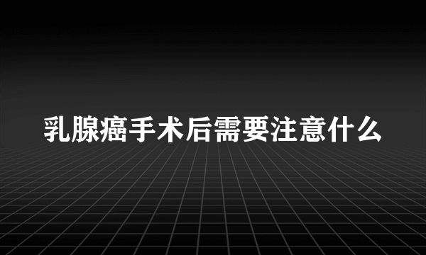 乳腺癌手术后需要注意什么