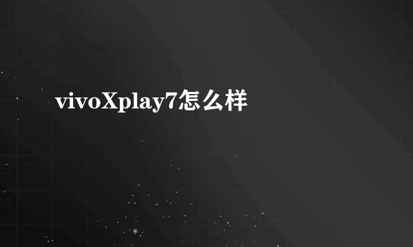 vivoXplay7怎么样