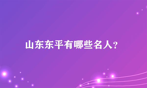 山东东平有哪些名人？