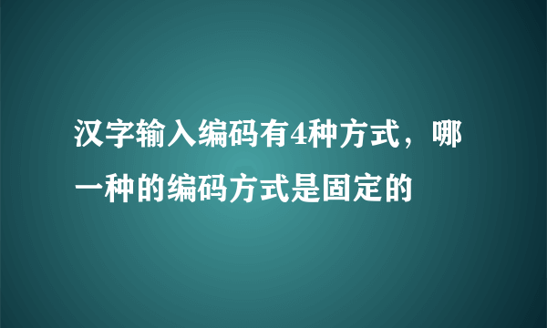 汉字输入编码有4种方式，哪一种的编码方式是固定的