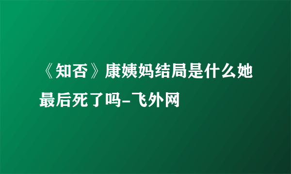 《知否》康姨妈结局是什么她最后死了吗-飞外网