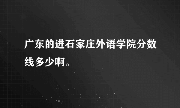 广东的进石家庄外语学院分数线多少啊。