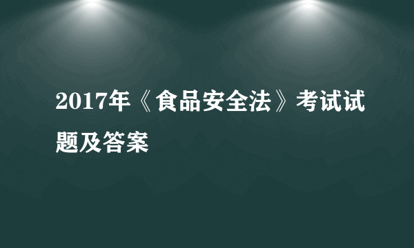 2017年《食品安全法》考试试题及答案