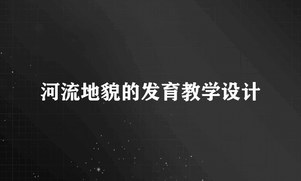 河流地貌的发育教学设计