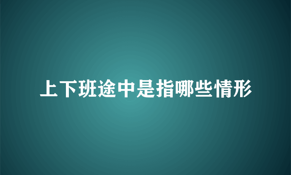 上下班途中是指哪些情形