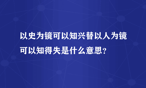 以史为镜可以知兴替以人为镜可以知得失是什么意思？