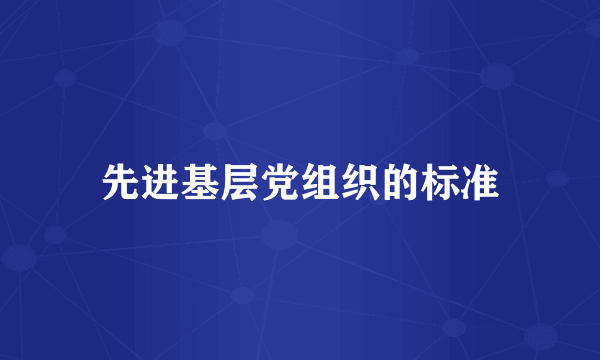 先进基层党组织的标准