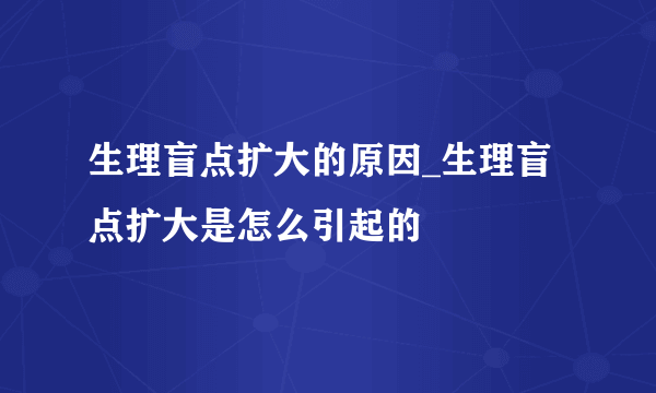 生理盲点扩大的原因_生理盲点扩大是怎么引起的