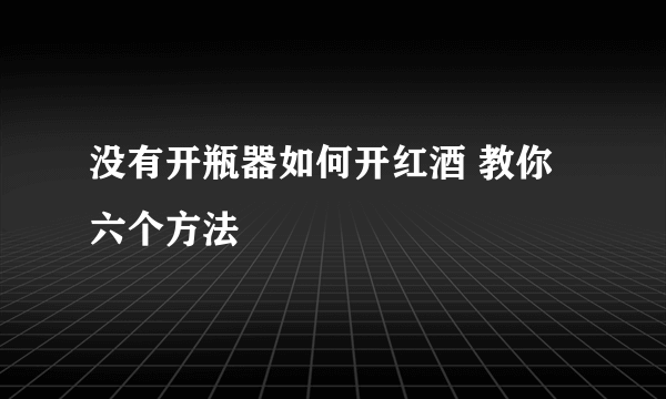 没有开瓶器如何开红酒 教你六个方法