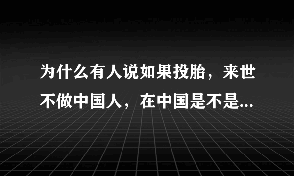 为什么有人说如果投胎，来世不做中国人，在中国是不是活的很累？