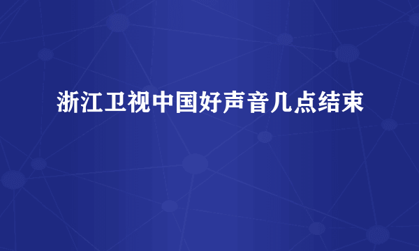 浙江卫视中国好声音几点结束