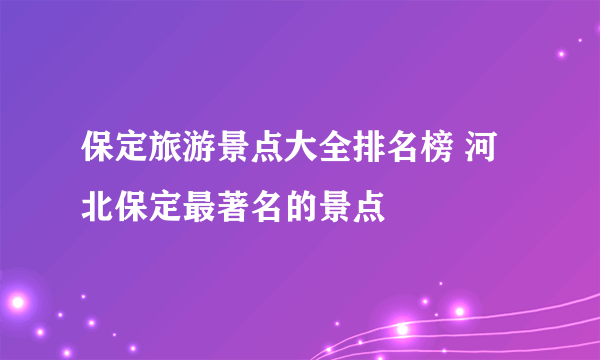 保定旅游景点大全排名榜 河北保定最著名的景点