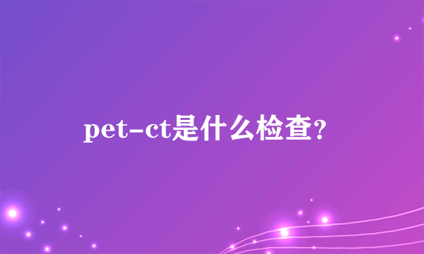 pet-ct是什么检查？