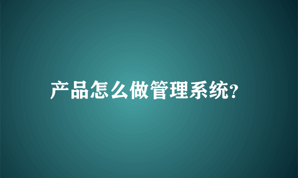 产品怎么做管理系统？