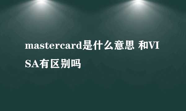 mastercard是什么意思 和VISA有区别吗