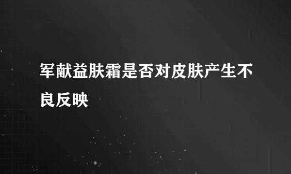 军献益肤霜是否对皮肤产生不良反映