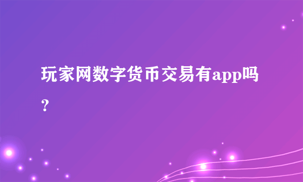 玩家网数字货币交易有app吗？