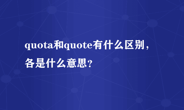 quota和quote有什么区别，各是什么意思？