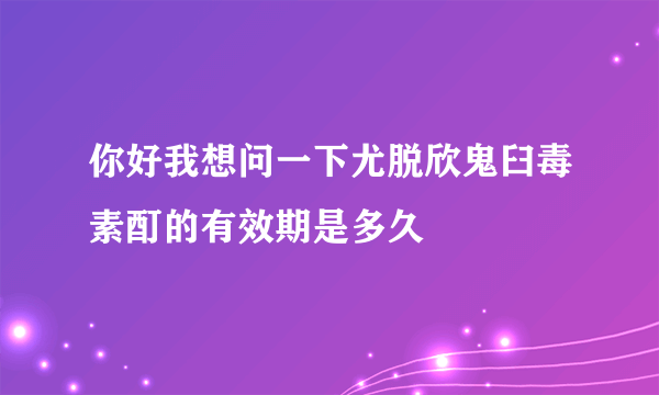 你好我想问一下尤脱欣鬼臼毒素酊的有效期是多久