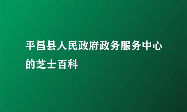 平昌县人民政府政务服务中心的芝士百科