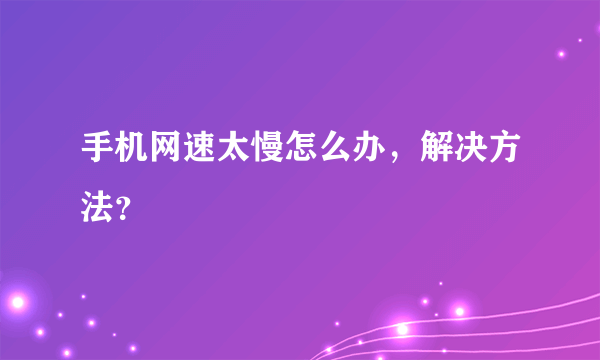 手机网速太慢怎么办，解决方法？