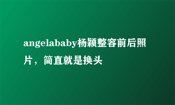 angelababy杨颖整容前后照片，简直就是换头 