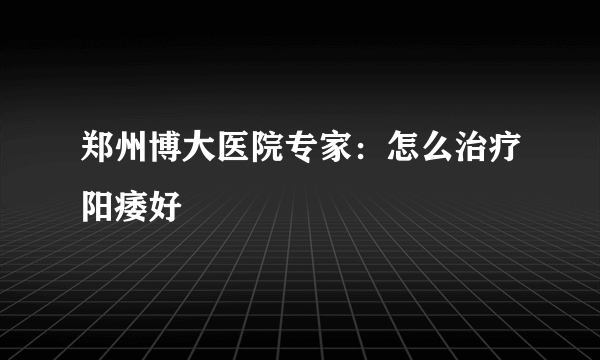 郑州博大医院专家：怎么治疗阳痿好