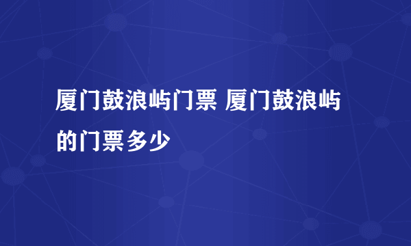 厦门鼓浪屿门票 厦门鼓浪屿的门票多少