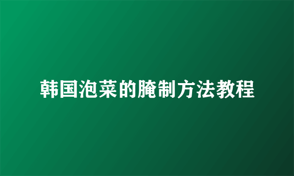 韩国泡菜的腌制方法教程