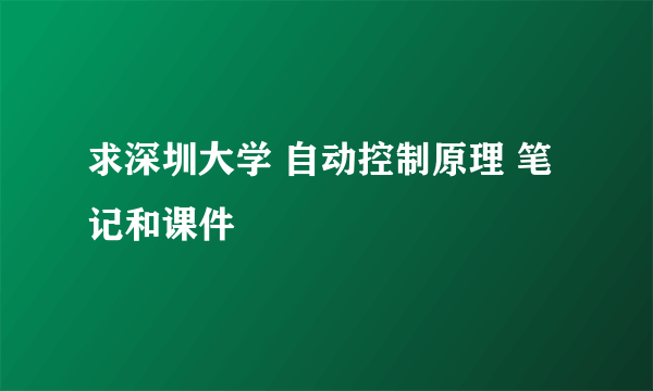 求深圳大学 自动控制原理 笔记和课件